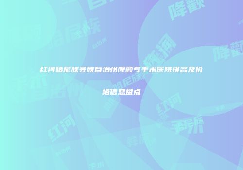 红河哈尼族彝族自治州降颧弓手术医院排名及价格信息盘点