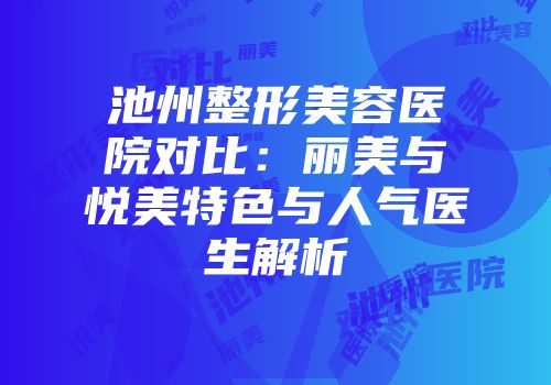 池州整形美容医院对比：丽美与悦美特色与人气医生解析