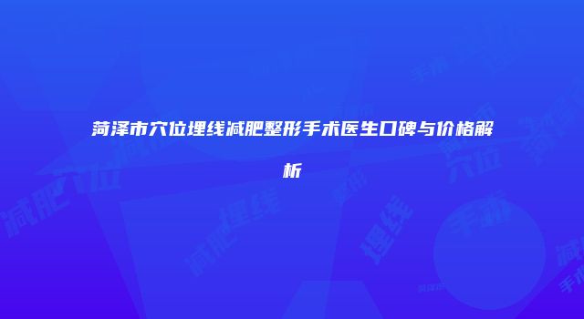 菏泽市穴位埋线减肥整形手术医生口碑与价格解析