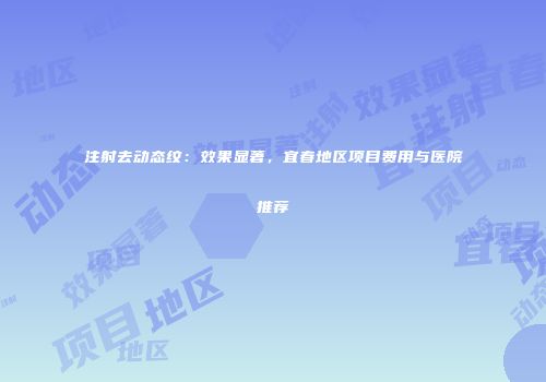注射去动态纹：效果显著，宜春地区项目费用与医院推荐