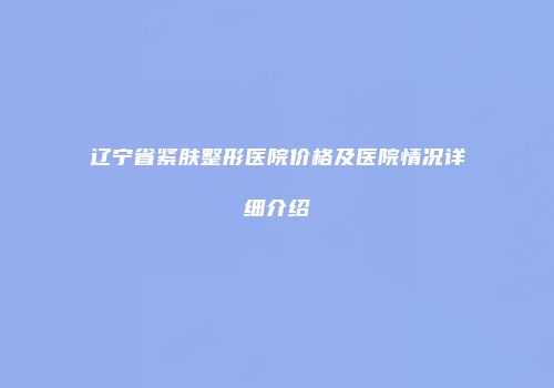 辽宁省紧肤整形医院价格及医院情况详细介绍