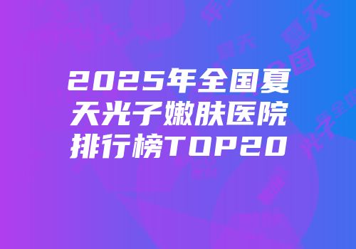 2025年全国夏天光子嫩肤医院排行榜TOP20