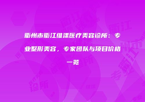 衢州市衢江维漾医疗美容诊所：专业整形美容，专家团队与项目价格一览
