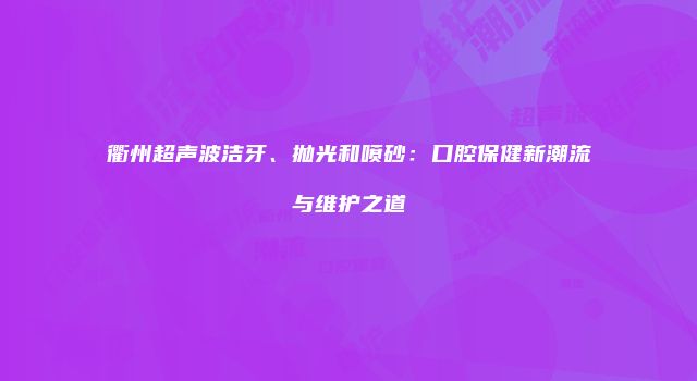 衢州超声波洁牙、抛光和喷砂：口腔保健新潮流与维护之道