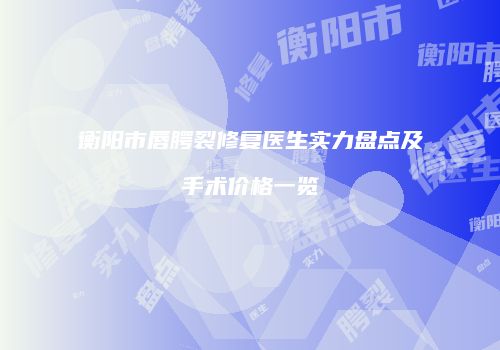 衡阳市唇腭裂修复医生实力盘点及手术价格一览