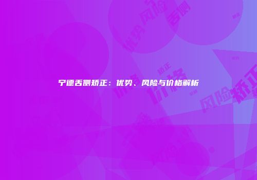 宁德舌侧矫正：优势、风险与价格解析