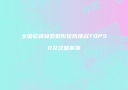 全国驼峰鼻型整形医院排名TOP50及注意事项