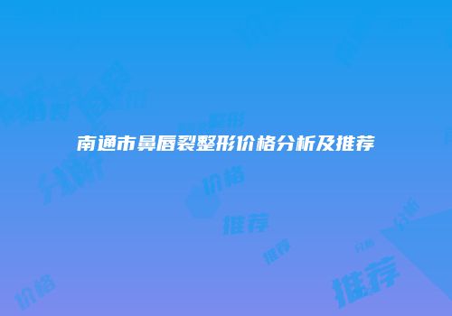 南通市鼻唇裂整形价格分析及推荐