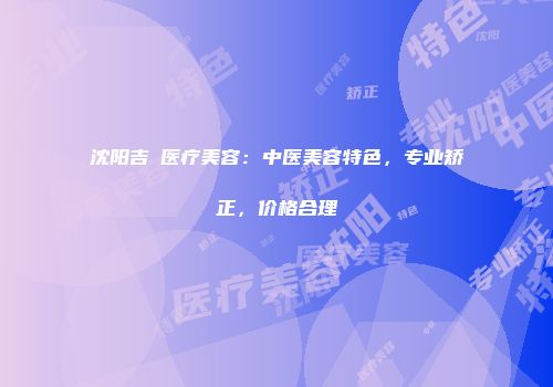 沈阳吉媄医疗美容：中医美容特色，专业矫正，价格合理