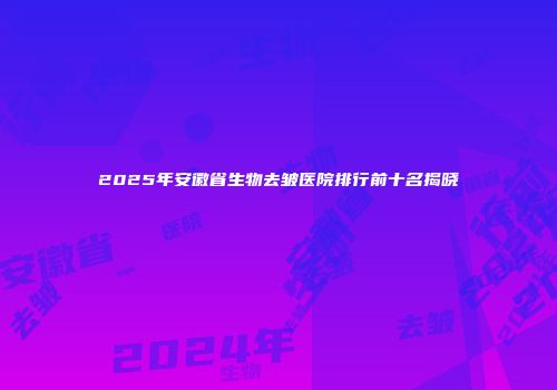 2025年安徽省生物去皱医院排行前十名揭晓