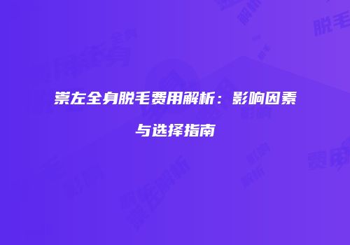 崇左全身脱毛费用解析：影响因素与选择指南