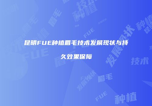 昆明FUE种植眉毛技术发展现状与持久效果保障