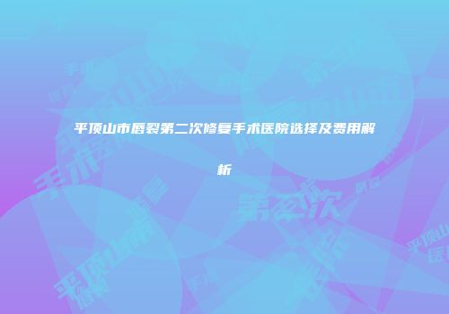 平顶山市唇裂第二次修复手术医院选择及费用解析