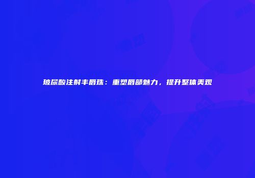 玻尿酸注射丰唇珠：重塑唇部魅力，提升整体美观