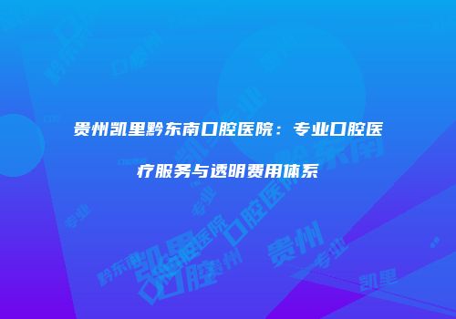 贵州凯里黔东南口腔医院：专业口腔医疗服务与透明费用体系