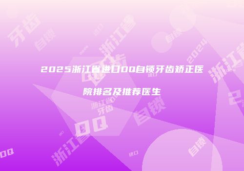 2025浙江省进口DQ自锁牙齿矫正医院排名及推荐医生