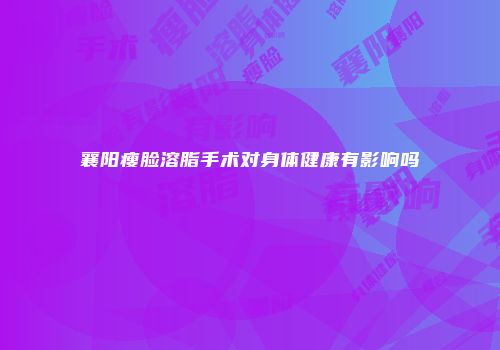 襄阳瘦脸溶脂手术对身体健康有影响吗