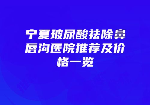 宁夏玻尿酸祛除鼻唇沟医院推荐及价格一览