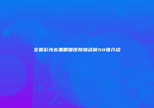 全国彩光去黑眼圈医院排名前50强介绍