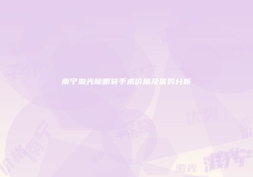 南宁激光除眼袋手术价格及优势分析