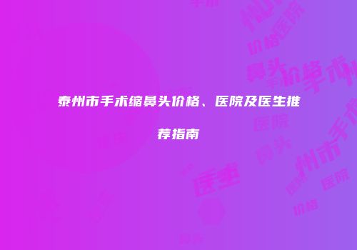 泰州市手术缩鼻头价格、医院及医生推荐指南