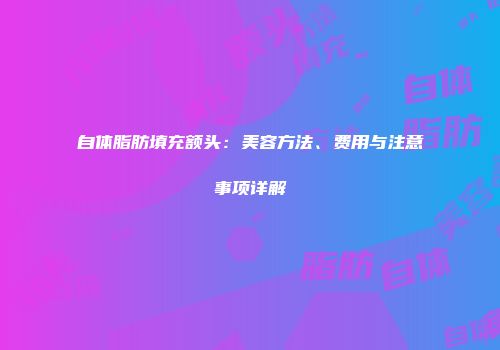 自体脂肪填充额头：美容方法、费用与注意事项详解
