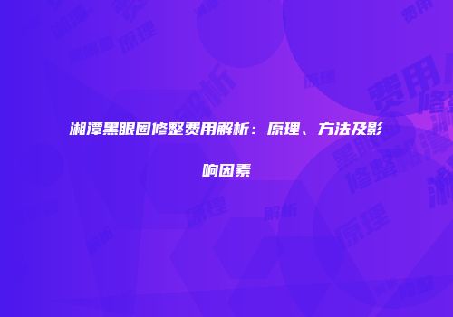 湘潭黑眼圈修整费用解析：原理、方法及影响因素