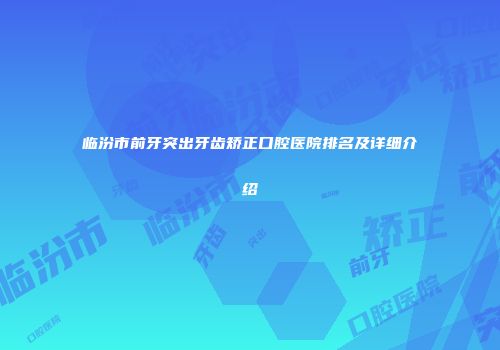 临汾市前牙突出牙齿矫正口腔医院排名及详细介绍