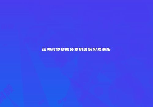珠海射频祛眼袋费用影响因素解析