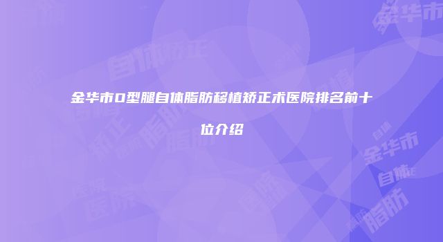 金华市O型腿自体脂肪移植矫正术医院排名前十位介绍