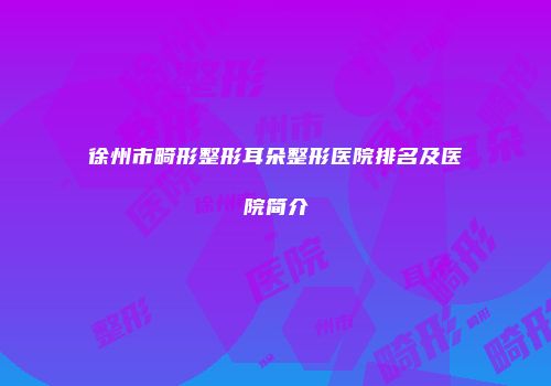 徐州市畸形整形耳朵整形医院排名及医院简介