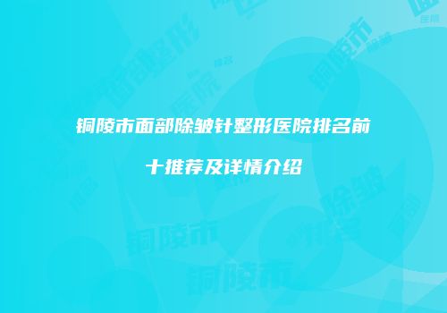 铜陵市面部除皱针整形医院排名前十推荐及详情介绍