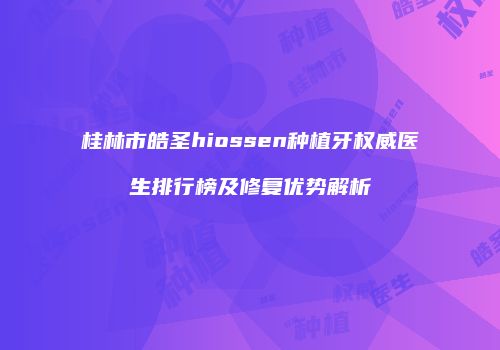 桂林市皓圣hiossen种植牙权威医生排行榜及修复优势解析