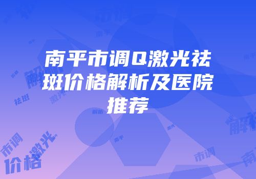 南平市调Q激光祛斑价格解析及医院推荐