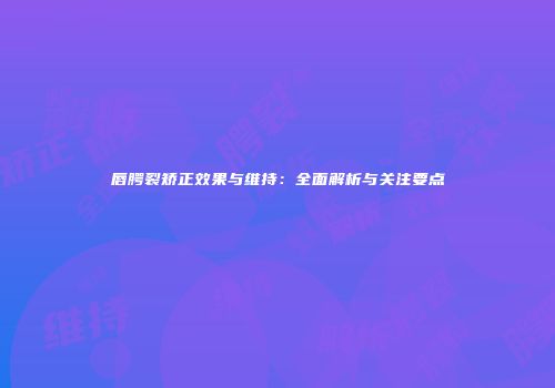 唇腭裂矫正效果与维持：全面解析与关注要点