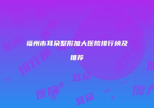 福州市耳朵整形加大医院排行榜及推荐