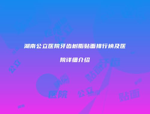 湖南公立医院牙齿树脂贴面排行榜及医院详细介绍