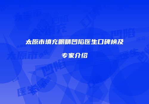 太原市填充眼睛凹陷医生口碑榜及专家介绍