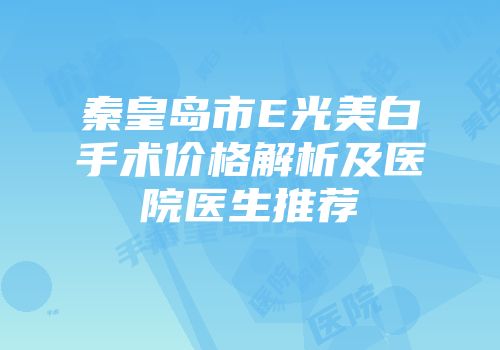 秦皇岛市E光美白手术价格解析及医院医生推荐