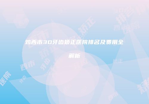 鸡西市3D牙齿矫正医院排名及费用全解析