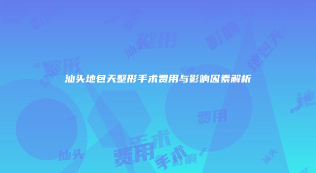 汕头地包天整形手术费用与影响因素解析