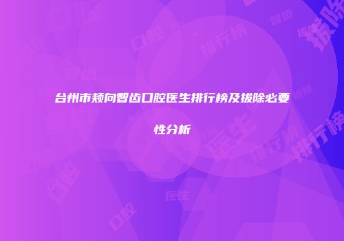 台州市颊向智齿口腔医生排行榜及拔除必要性分析