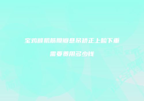 宝鸡额肌筋膜瓣悬吊矫正上睑下垂需要费用多少钱
