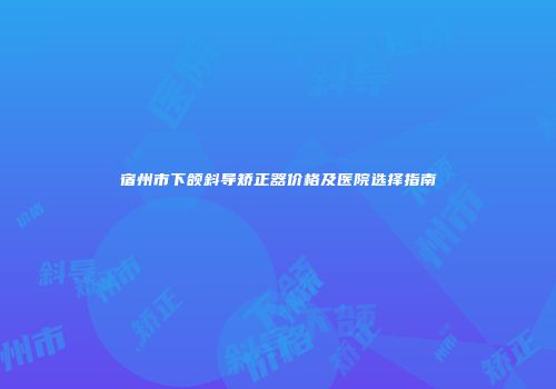 宿州市下颌斜导矫正器价格及医院选择指南