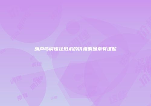 葫芦岛调理祛斑术的价格的因素有这些