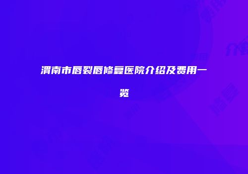 渭南市唇裂唇修复医院介绍及费用一览