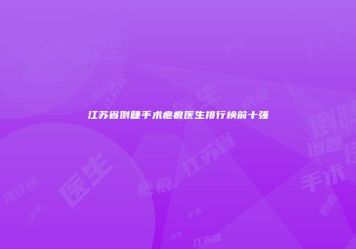 江苏省倒睫手术疤痕医生排行榜前十强