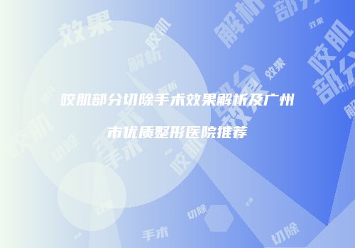 咬肌部分切除手术效果解析及广州市优质整形医院推荐