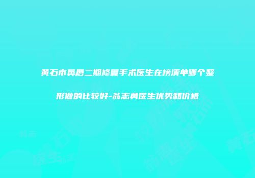 黄石市鼻唇二期修复手术医生在榜清单哪个整形做的比较好-翁志勇医生优势和价格