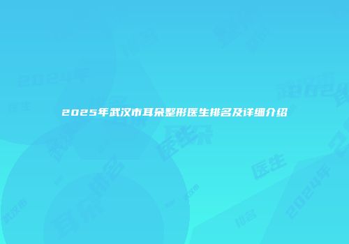 2025年武汉市耳朵整形医生排名及详细介绍